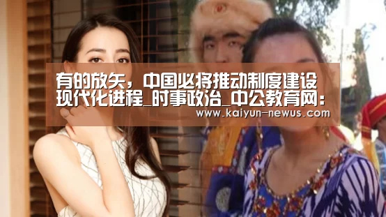 有的放矢，中国必将推动制度建设现代化进程_时事政治_中公教育