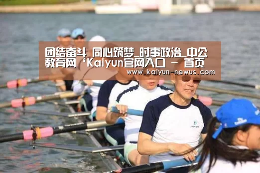 团结奋斗 同心筑梦_时事政治_中公教育网‘Kaiyun官网入