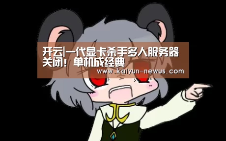 开云|一代显卡杀手多人服务器关闭!单机成经典(图3) 开云