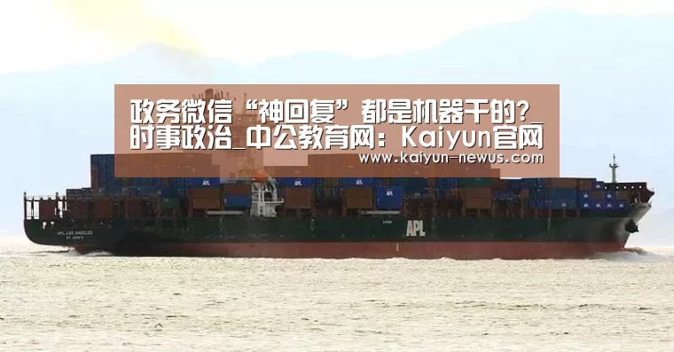 政务微信“神回复”都是机器干的?_时事政治_中公教育网:Kaiyun官网入口 - 首页通道(图2) Kaiyun官网入口 - 首页通道
