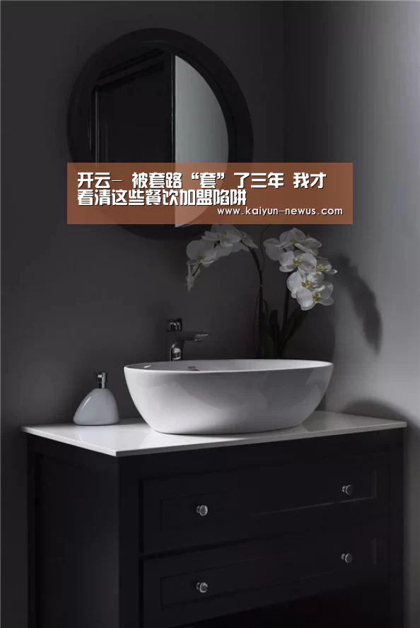 开云-
被套路“套”了三年 我才看清这些餐饮加盟陷阱(图2) Kaiyun官网入口 - 首页通道