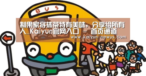 制果家将抹茶特有美味，分享给所有人_Kaiyun官网入口 -